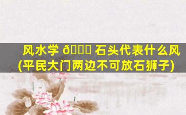 风水学 💐 石头代表什么风(平民大门两边不可放石狮子)